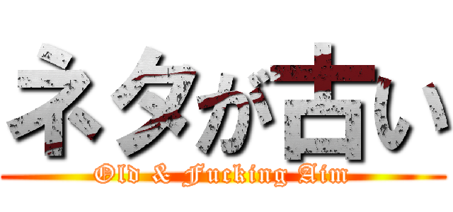 ネタが古い (Old & Fucking Aim)