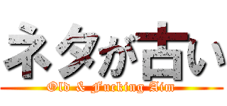 ネタが古い (Old & Fucking Aim)