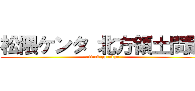 松隈ケンタ 北方領土問題 (attack on titan)