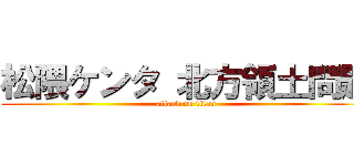 松隈ケンタ 北方領土問題 (attack on titan)