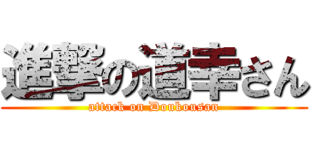 進撃の道幸さん (attack on Doukousan)