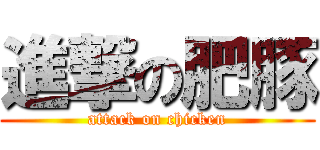 進撃の肥豚 (attack on chicken)