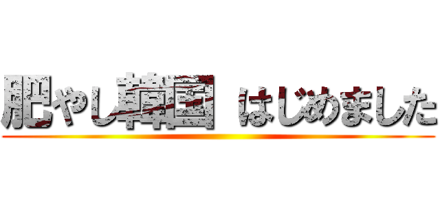 肥やし韓国 はじめました ()