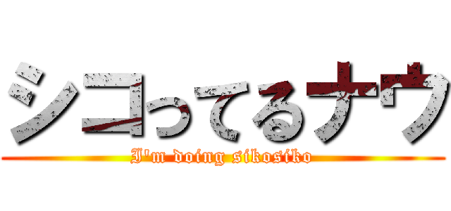 シコってるナウ (I'm doing sikosiko)