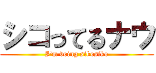 シコってるナウ (I'm doing sikosiko)