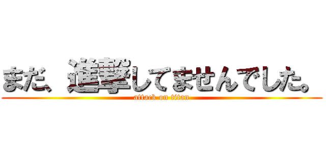 まだ、進撃してませんでした。 (attack on titan)