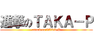 進撃のＴＡＫＡ－Ｐ (attack on TAKA-P)