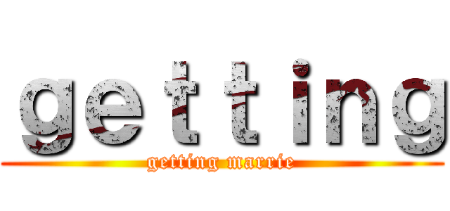 ｇｅｔｔｉｎｇ (getting marrie)