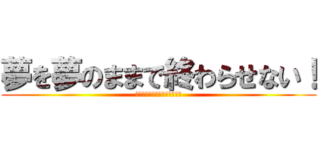 夢を夢のままで終わらせない！ (夢があるから成長したんだよ！)
