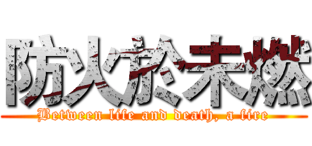 防火於未燃 (Between life and death, a fire)