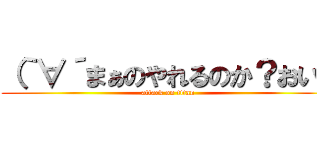 （｀∀´まぁのやれるのか？おい！ (attack on titan)