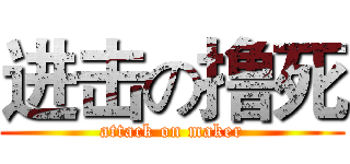 进击の撸死 (attack on maker)