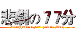 悲劇の７７分 (Disappointing 77 points Math)
