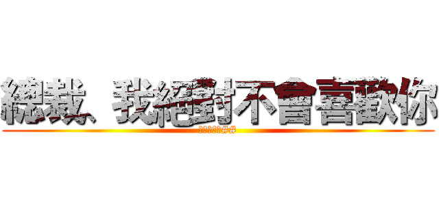 總裁、我絕對不會喜歡你 (新坑嗷嗷嗷##)