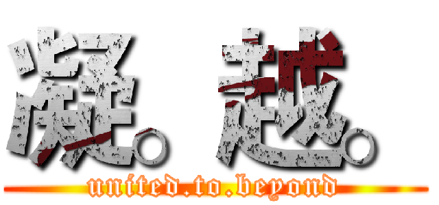 凝。越。 (united.to.beyond)