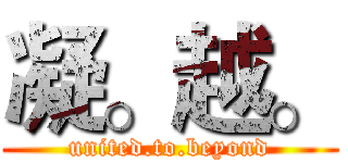 凝。越。 (united.to.beyond)