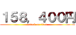 １５８，４００円 (attack on titan)