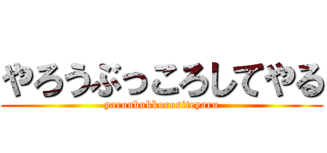 やろうぶっころしてやる (yaroubukkorositeyaru)