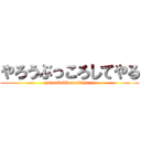 やろうぶっころしてやる (yaroubukkorositeyaru)