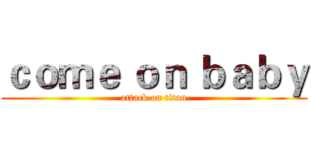 ｃｏｍｅ ｏｎ ｂａｂｙ (attack on titan)