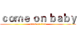 ｃｏｍｅ ｏｎ ｂａｂｙ (attack on titan)