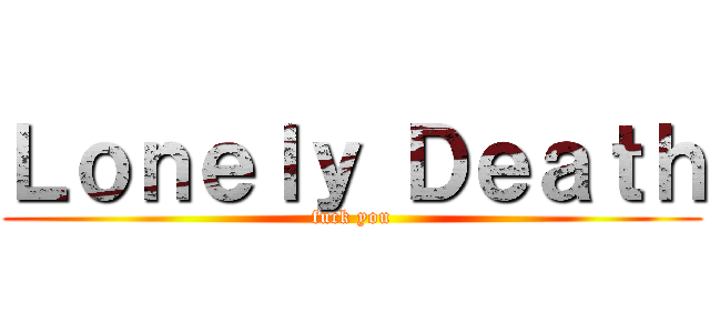 Ｌｏｎｅｌｙ Ｄｅａｔｈ (fuck you)