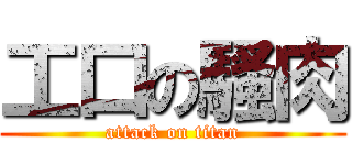 工口の騷肉 (attack on titan)