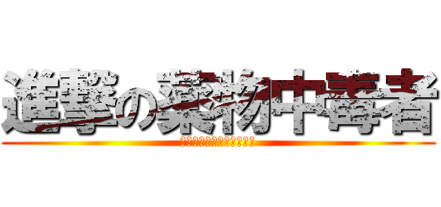 進撃の薬物中毒者 (平本　瀬戸　仲手川　川口)