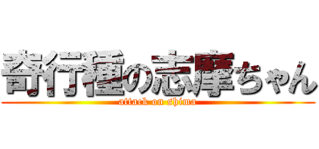 奇行種の志摩ちゃん (attack on shima)
