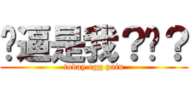 傻逼是我？你？ (today egg pain)