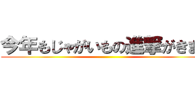 今年もじゃがいもの進撃がきます ()