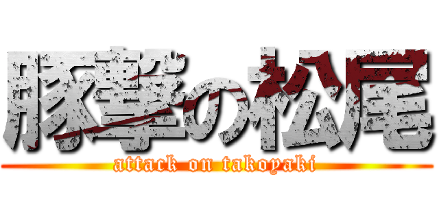 豚撃の松尾 (attack on takoyaki)