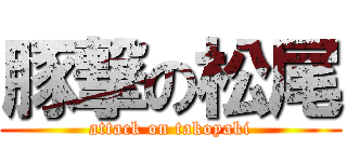 豚撃の松尾 (attack on takoyaki)