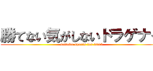 勝てない気がしないドラゲナイ (seitoku sports fes 2015)