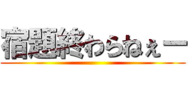 宿題終わらねぇー ()