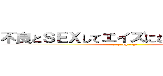 不良とＳＥＸしてエイズになった今崎節子 (attack on titan)