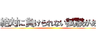 絶対に負けられない試験がある ()