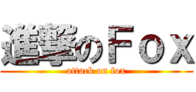 進撃のＦｏｘ (attack on fox)
