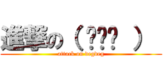 進撃の（ ಠ◡ಠ ）  (attack on degdeg)