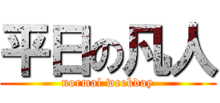 平日の凡人 (normal weekday)