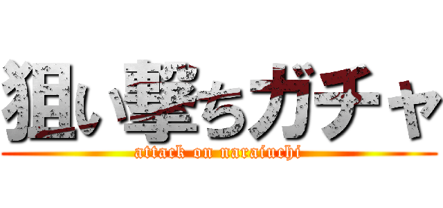 狙い撃ちガチャ (attack on naraiuchi)