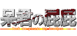 呆君の屁屁 (fuck me please my brother)