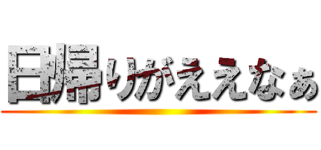 日帰りがええなぁ ()