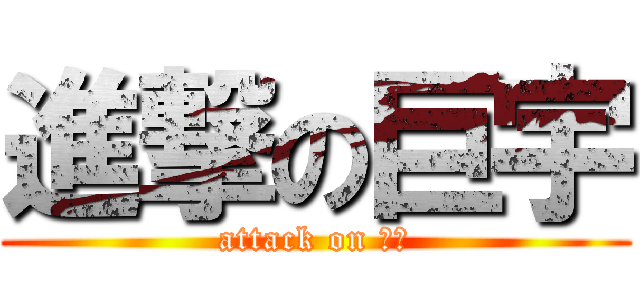 進撃の巨宇 (attack on ??)