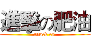 進擊の肥油 (attack on )