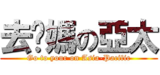 去你媽の亞太 (Go to your on Asia-Pacific)