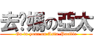 去你媽の亞太 (Go to your on Asia-Pacific)