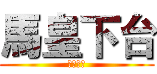 馬皇下台 (老師也是)