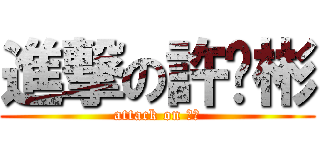 進撃の許彥彬 (attack on 彥彬)