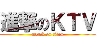 進撃のＫＴＶ (attack on titan)